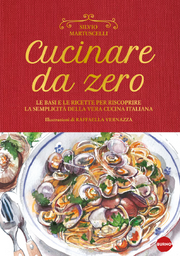 CUCINARE DA ZERO - LE BASI E LE RICETTE PER RISCOPRIRE LA SEMPLICITA' DELLA VERA CUCINA ITALIANA